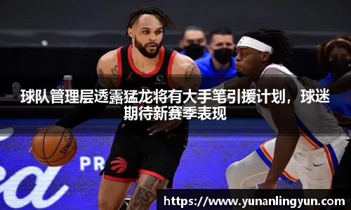 球队管理层透露猛龙将有大手笔引援计划，球迷期待新赛季表现