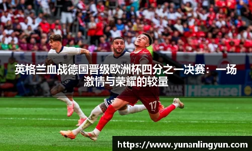 英格兰血战德国晋级欧洲杯四分之一决赛：一场激情与荣耀的较量