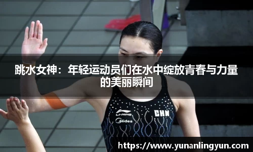 跳水女神：年轻运动员们在水中绽放青春与力量的美丽瞬间