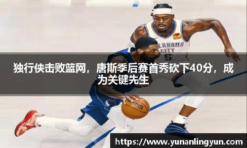 独行侠击败篮网，唐斯季后赛首秀砍下40分，成为关键先生
