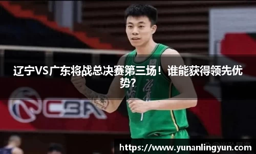 辽宁VS广东将战总决赛第三场！谁能获得领先优势？
