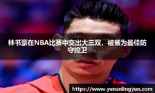 林书豪在NBA比赛中交出大三双，被誉为最佳防守控卫