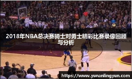 2018年NBA总决赛骑士对勇士精彩比赛录像回顾与分析