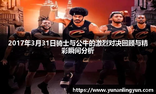 2017年3月31日骑士与公牛的激烈对决回顾与精彩瞬间分析