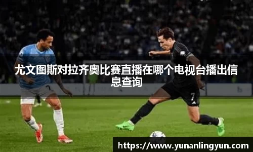 尤文图斯对拉齐奥比赛直播在哪个电视台播出信息查询
