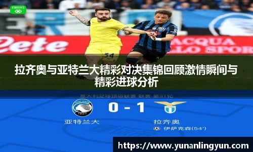 拉齐奥与亚特兰大精彩对决集锦回顾激情瞬间与精彩进球分析