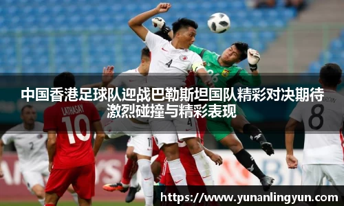 中国香港足球队迎战巴勒斯坦国队精彩对决期待激烈碰撞与精彩表现