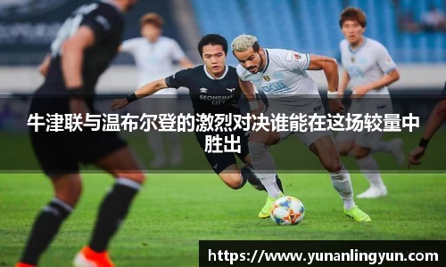 牛津联与温布尔登的激烈对决谁能在这场较量中胜出