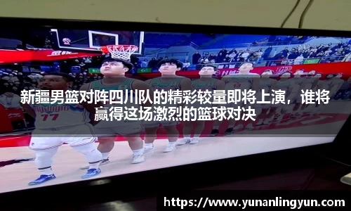 新疆男篮对阵四川队的精彩较量即将上演，谁将赢得这场激烈的篮球对决