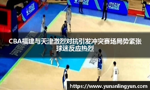 CBA福建与天津激烈对抗引发冲突赛场局势紧张球迷反应热烈