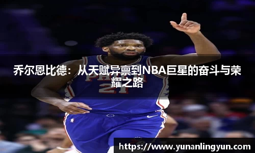 乔尔恩比德：从天赋异禀到NBA巨星的奋斗与荣耀之路