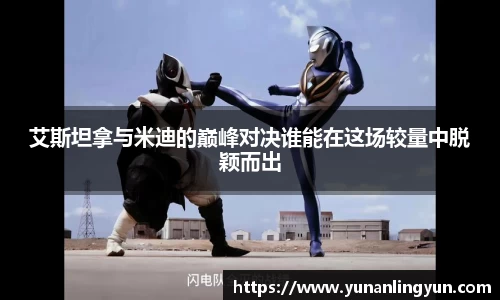 艾斯坦拿与米迪的巅峰对决谁能在这场较量中脱颖而出