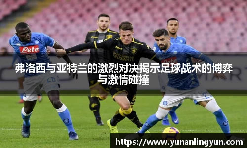 弗洛西与亚特兰的激烈对决揭示足球战术的博弈与激情碰撞