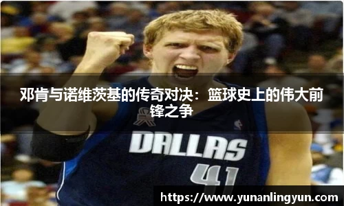 邓肯与诺维茨基的传奇对决：篮球史上的伟大前锋之争