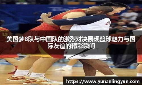 美国梦8队与中国队的激烈对决展现篮球魅力与国际友谊的精彩瞬间