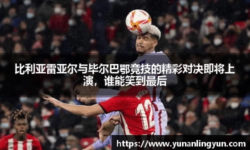 比利亚雷亚尔与毕尔巴鄂竞技的精彩对决即将上演，谁能笑到最后