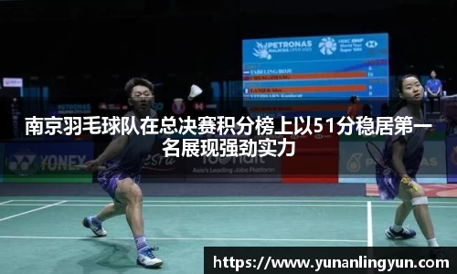 南京羽毛球队在总决赛积分榜上以51分稳居第一名展现强劲实力