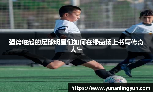 强势崛起的足球明星们如何在绿茵场上书写传奇人生