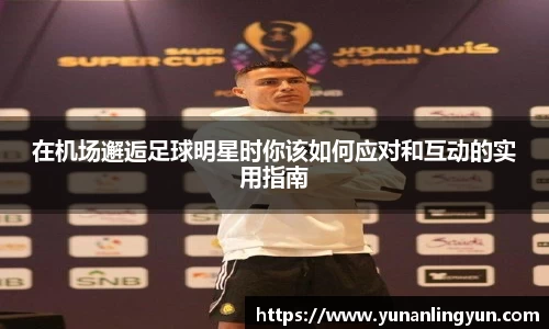 在机场邂逅足球明星时你该如何应对和互动的实用指南