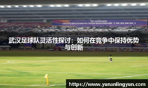 武汉足球队灵活性探讨：如何在竞争中保持优势与创新