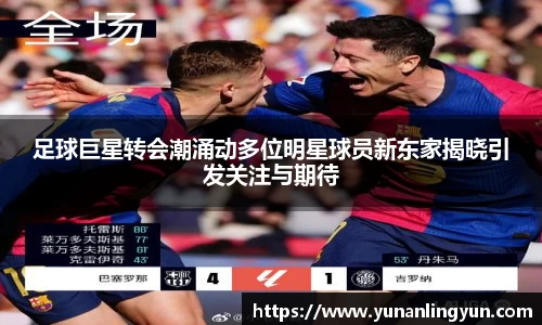 足球巨星转会潮涌动多位明星球员新东家揭晓引发关注与期待
