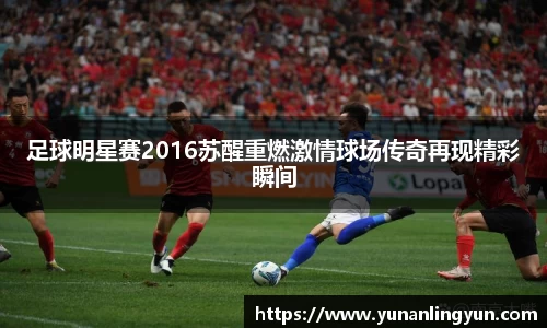 足球明星赛2016苏醒重燃激情球场传奇再现精彩瞬间