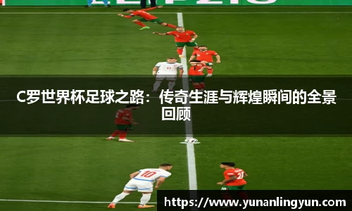 C罗世界杯足球之路：传奇生涯与辉煌瞬间的全景回顾