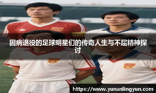 因病退役的足球明星们的传奇人生与不屈精神探讨